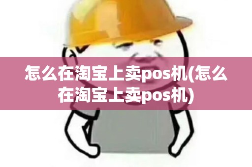 怎么在淘宝上卖pos机(怎么在淘宝上卖pos机)