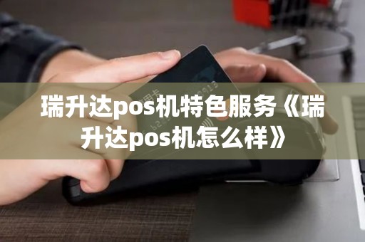 瑞升达pos机特色服务《瑞升达pos机怎么样》