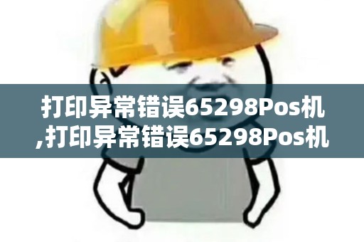 打印异常错误65298Pos机,打印异常错误65298Pos机详细介绍