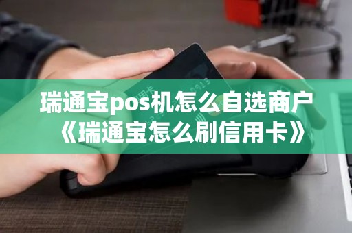 瑞通宝pos机怎么自选商户《瑞通宝怎么刷信用卡》 瑞通宝pos机怎么自选商户《瑞通宝怎么刷信用卡》