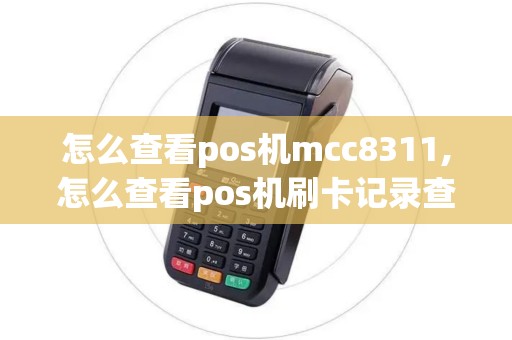 怎么查看pos机mcc8311,怎么查看pos机刷卡记录查询 怎么查看pos机mcc8311,怎么查看pos机刷卡记录查询