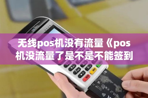 无线pos机没有流量《pos机没流量了是不是不能签到》 无线pos机没有流量《pos机没流量了是不是不能签到》