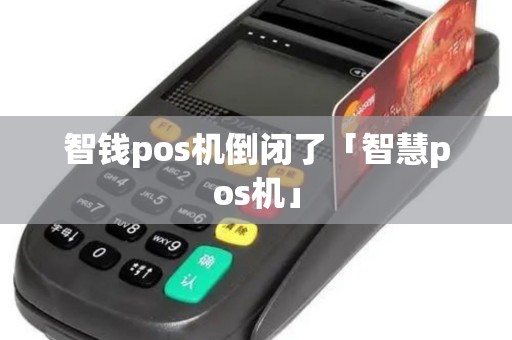 智钱pos机倒闭了「智慧pos机」 智钱pos机倒闭了「智慧pos机」