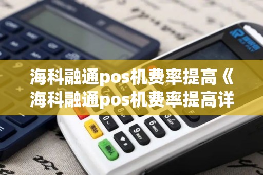 海科融通pos机费率提高《海科融通pos机费率提高详细介绍》