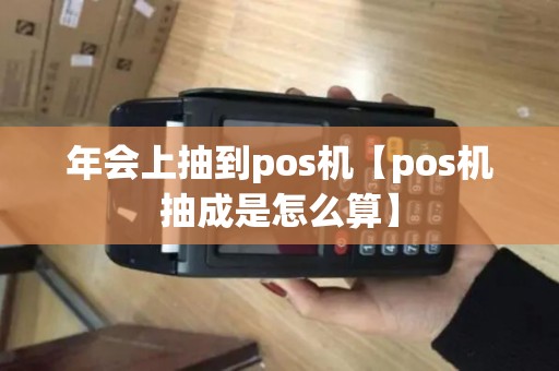 年会上抽到pos机【pos机抽成是怎么算】 年会上抽到pos机【pos机抽成是怎么算】