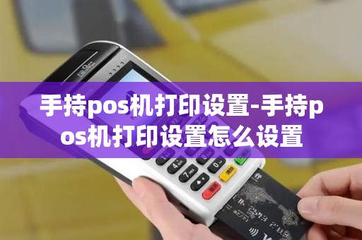 手持pos机打印设置-手持pos机打印设置怎么设置