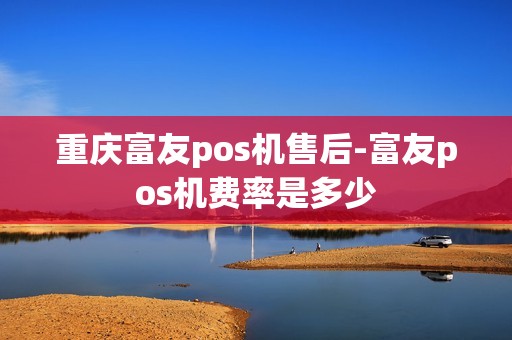 重庆富友pos机售后-富友pos机费率是多少