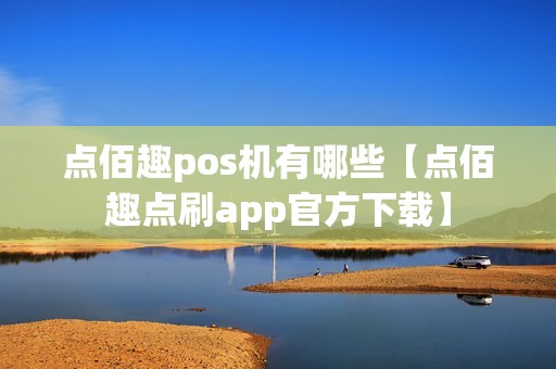 点佰趣pos机有哪些【点佰趣点刷app官方下载】 点佰趣pos机有哪些【点佰趣点刷app官方下载】