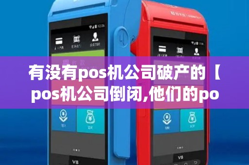 有没有pos机公司破产的【pos机公司倒闭,他们的pos机还能用】 有没有pos机公司破产的【pos机公司倒闭,他们的pos机还能用】