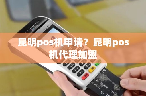 昆明pos机申请？昆明pos机代理加盟