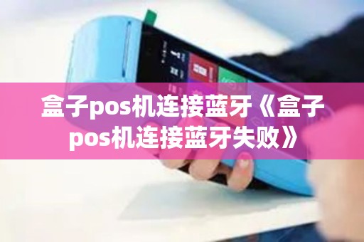 盒子pos机连接蓝牙《盒子pos机连接蓝牙失败》