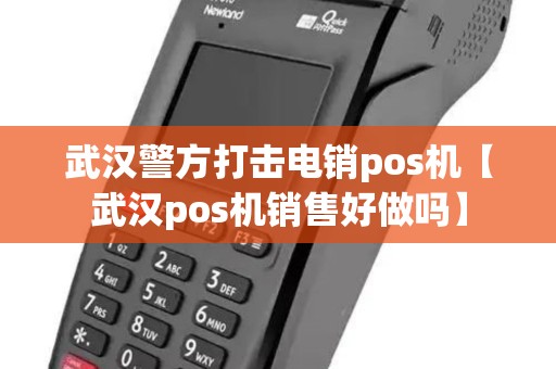 武汉警方打击电销pos机【武汉pos机销售好做吗】 武汉警方打击电销pos机【武汉pos机销售好做吗】
