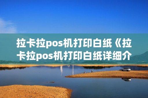 拉卡拉pos机打印白纸《拉卡拉pos机打印白纸详细介绍》 拉卡拉pos机打印白纸《拉卡拉pos机打印白纸详细介绍》