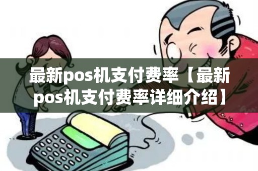 最新pos机支付费率【最新pos机支付费率详细介绍】