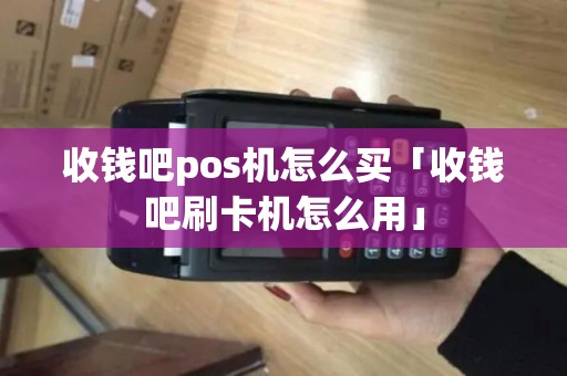 收钱吧pos机怎么买「收钱吧刷卡机怎么用」 收钱吧pos机怎么买「收钱吧刷卡机怎么用」