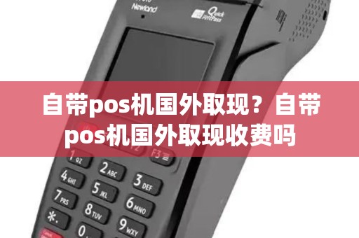 自带pos机国外取现?自带pos机国外取现收费吗 自带pos机国外取现?自带pos机国外取现收费吗