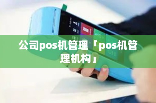公司pos机管理「pos机管理机构」 公司pos机管理「pos机管理机构」