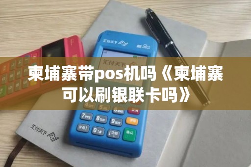 柬埔寨带pos机吗《柬埔寨可以刷银联卡吗》