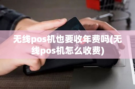 无线pos机也要收年费吗(无线pos机怎么收费)