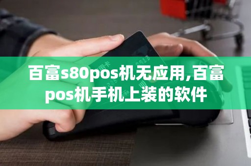 百富s80pos机无应用,百富pos机手机上装的软件
