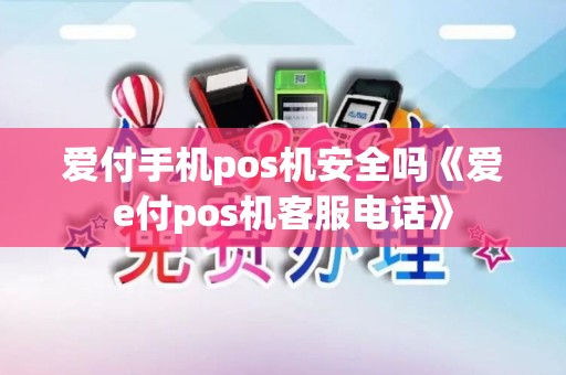 爱付手机pos机安全吗《爱e付pos机客服电话》 爱付手机pos机安全吗《爱e付pos机客服电话》