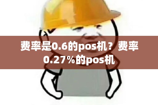 费率是0.6的pos机?费率0.27%的pos机 费率是0.6的pos机?费率0.27%的pos机