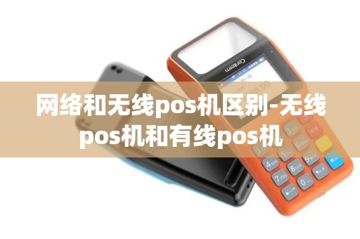 网络和无线pos机区别-无线pos机和有线pos机