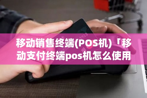 移动销售终端(POS机)「移动支付终端pos机怎么使用说明」 移动销售终端(POS机)「移动支付终端pos机怎么使用说明」