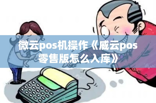 微云pos机操作《威云pos零售版怎么入库》