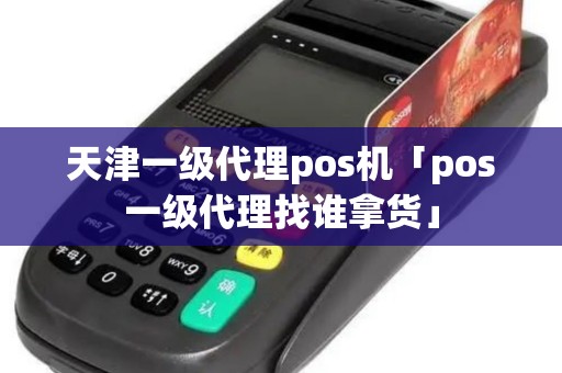 天津一级代理pos机「pos一级代理找谁拿货」 天津一级代理pos机「pos一级代理找谁拿货」