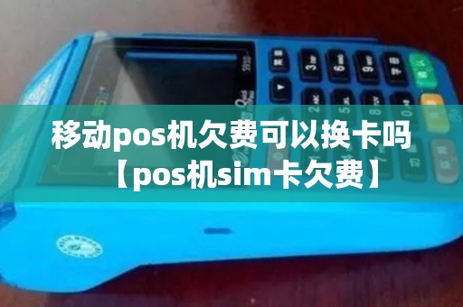 移动pos机欠费可以换卡吗【pos机sim卡欠费】