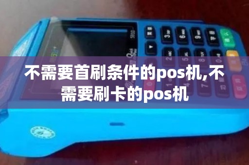 不需要首刷条件的pos机,不需要刷卡的pos机
