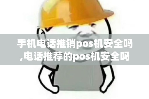 手机电话推销pos机安全吗,电话推荐的pos机安全吗