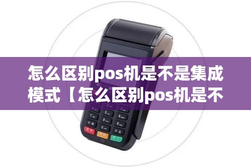 怎么区别pos机是不是集成模式【怎么区别pos机是不是集成模式详细介绍】 怎么区别pos机是不是集成模式【怎么区别pos机是不是集成模式详细介绍】