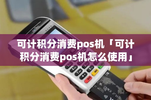 可计积分消费pos机「可计积分消费pos机怎么使用」 可计积分消费pos机「可计积分消费pos机怎么使用」