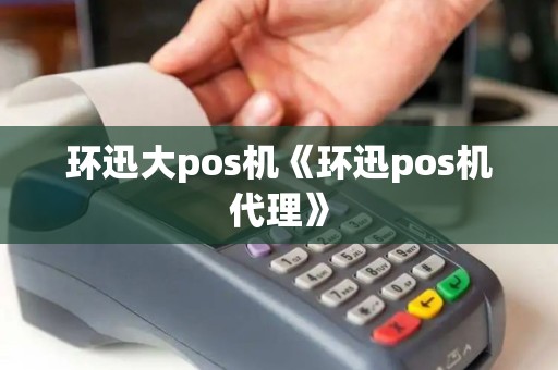 环迅大pos机《环迅pos机代理》