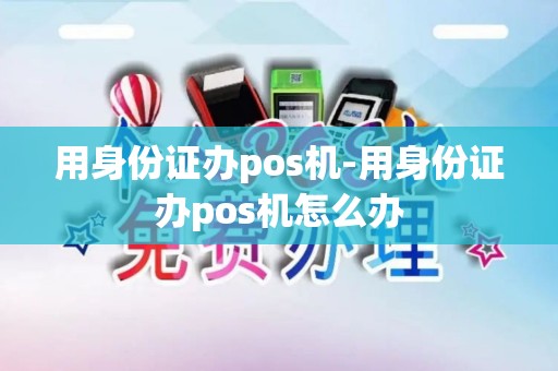 用身份证办pos机-用身份证办pos机怎么办