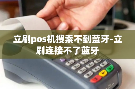 立刷pos机搜索不到蓝牙-立刷连接不了蓝牙 立刷pos机搜索不到蓝牙-立刷连接不了蓝牙