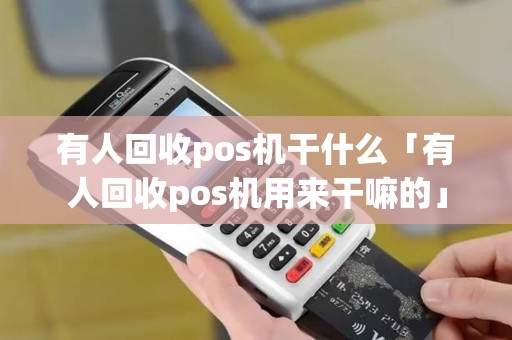 有人回收pos机干什么「有人回收pos机用来干嘛的」 有人回收pos机干什么「有人回收pos机用来干嘛的」