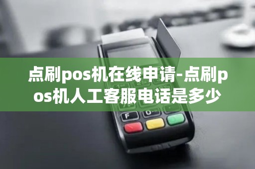 点刷pos机在线申请-点刷pos机人工客服电话是多少