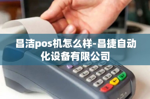 昌洁pos机怎么样-昌捷自动化设备有限公司