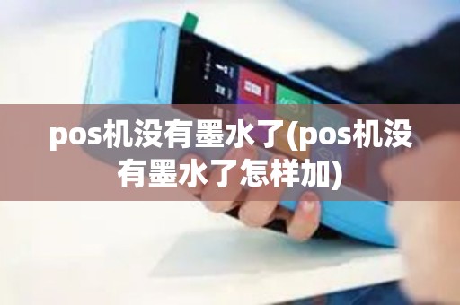 pos机没有墨水了(pos机没有墨水了怎样加)