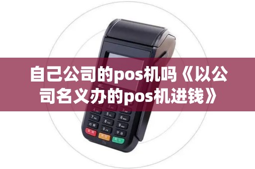 自己公司的pos机吗《以公司名义办的pos机进钱》