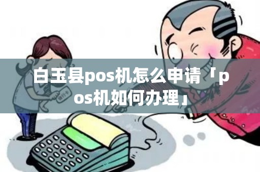 白玉县pos机怎么申请「pos机如何办理」