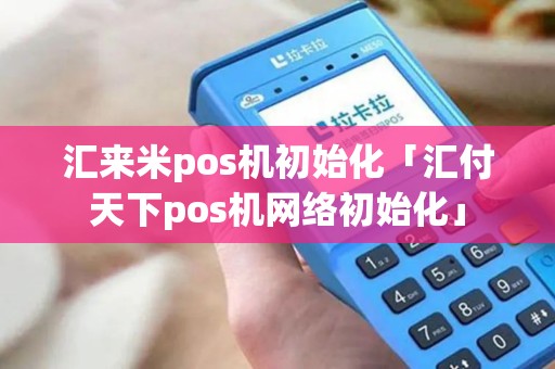 汇来米pos机初始化「汇付天下pos机网络初始化」