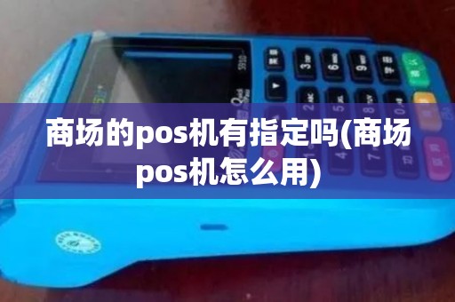 商场的pos机有指定吗(商场pos机怎么用)