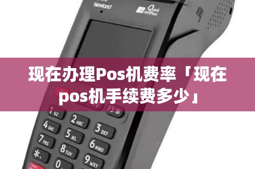 现在办理Pos机费率「现在pos机手续费多少」