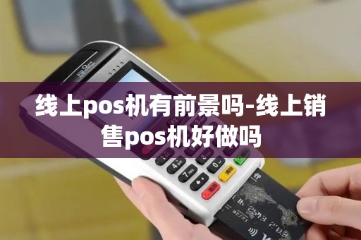 线上pos机有前景吗-线上销售pos机好做吗 线上pos机有前景吗-线上销售pos机好做吗
