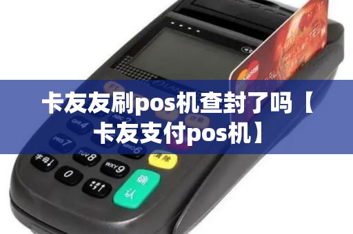 卡友友刷pos机查封了吗【卡友支付pos机】
