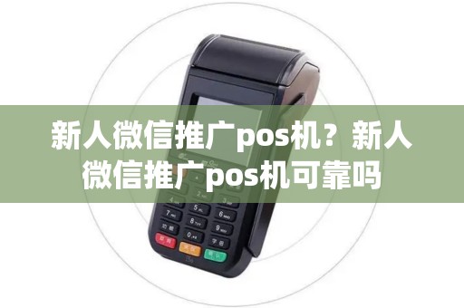 新人微信推广pos机？新人微信推广pos机可靠吗